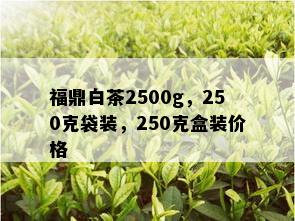 福鼎白茶2500g，250克袋装，250克盒装价格