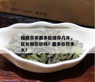 福鼎白茶最多能储存几年，能长期存放吗？最多存放多久？