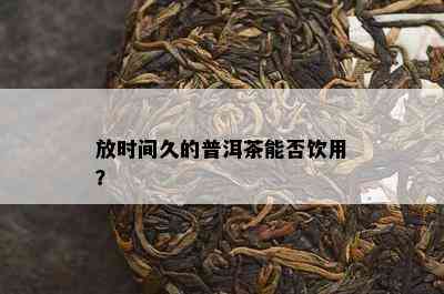 放时间久的普洱茶能否饮用？