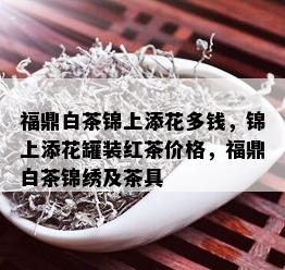 福鼎白茶锦上添花多钱，锦上添花罐装红茶价格，福鼎白茶锦绣及茶具