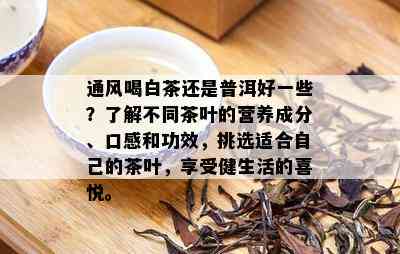 通风喝白茶还是普洱好一些？了解不同茶叶的营养成分、口感和功效，挑选适合自己的茶叶，享受健生活的喜悦。