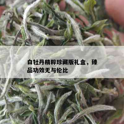 白牡丹精粹珍藏版礼盒，臻品功效无与伦比