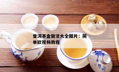 普洱茶盒做法大全图片：简单欣视频教程