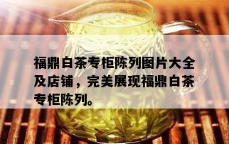 福鼎白茶专柜陈列图片大全及店铺，完美展现福鼎白茶专柜陈列。