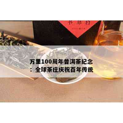 万里100周年普洱茶纪念：全球茶庄庆祝百年传统