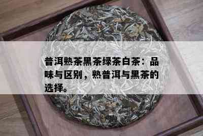 普洱熟茶黑茶绿茶白茶：品味与区别，熟普洱与黑茶的选择。