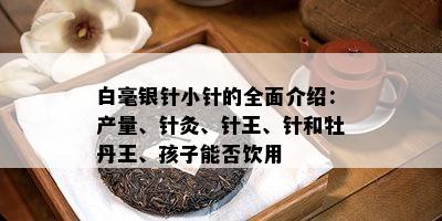 白毫银针小针的全面介绍：产量、针灸、针王、针和牡丹王、孩子能否饮用