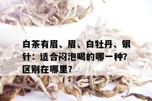 白茶有眉、眉、白牡丹、银针：适合闷泡喝的哪一种？区别在哪里？