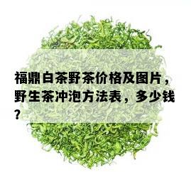 福鼎白茶野茶价格及图片，野生茶冲泡方法表，多少钱？