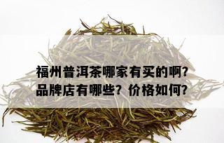 福州普洱茶哪家有买的啊？品牌店有哪些？价格如何？