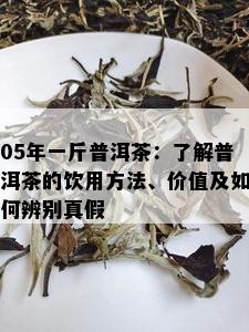 05年一斤普洱茶：了解普洱茶的饮用方法、价值及如何辨别真假