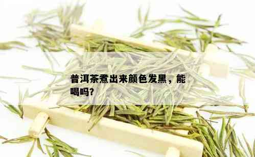 普洱茶煮出来颜色发黑，能喝吗？