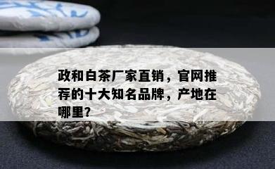 政和白茶厂家直销，官网推荐的十大知名品牌，产地在哪里？