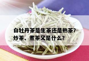 白牡丹茶是生茶还是熟茶？炒茶、煮茶又是什么？