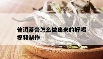 普洱茶膏怎么做出来的好喝视频制作