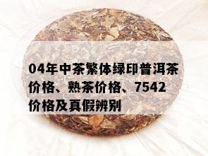 04年中茶繁体绿印普洱茶价格、熟茶价格、7542价格及真假辨别