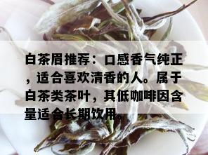 白茶眉推荐：口感香气纯正，适合喜欢清香的人。属于白茶类茶叶，其低 *** 含量适合长期饮用。