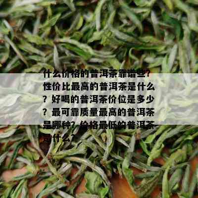 什么价格的普洱茶靠谱些？性价比更高的普洱茶是什么？好喝的普洱茶价位是多少？最可靠质量更高的普洱茶是哪种？价格更低的普洱茶是什么？