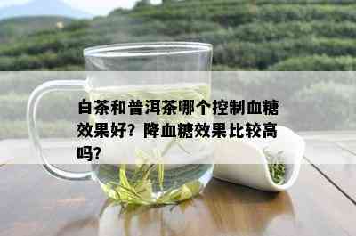 白茶和普洱茶哪个控制血糖效果好？降血糖效果比较高吗？