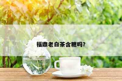 福鼎老白茶含糖吗？