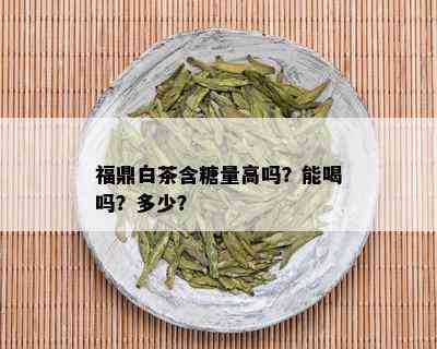 福鼎白茶含糖量高吗？能喝吗？多少？