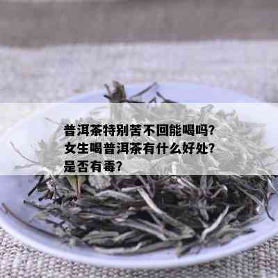 普洱茶特别苦不回能喝吗？女生喝普洱茶有什么好处？是否有？