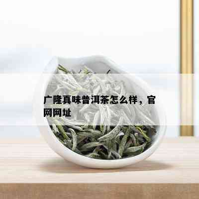 广隆真味普洱茶怎么样，官网网址