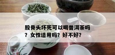 股骨头坏死可以喝普洱茶吗？女性适用吗？好不好？