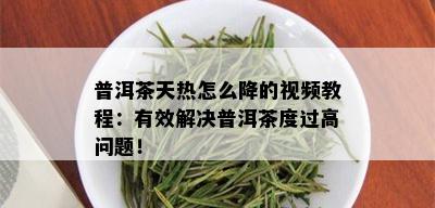 普洱茶天热怎么降的视频教程：有效解决普洱茶度过高问题！