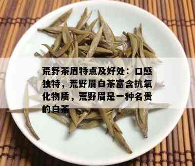 荒野茶眉特点及好处：口感独特，荒野眉白茶富含抗氧化物质，荒野眉是一种名贵的白茶