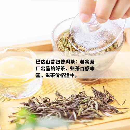 巴达山昔归普洱茶：老寨茶厂出品的好茶，熟茶口感丰富，生茶价格适中。