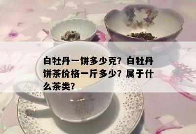 白牡丹一饼多少克？白牡丹饼茶价格一斤多少？属于什么茶类？