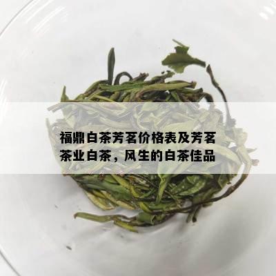 福鼎白茶芳茗价格表及芳茗茶业白茶，风生的白茶佳品