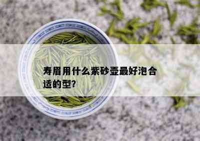 寿眉用什么紫砂壶更好泡合适的型？