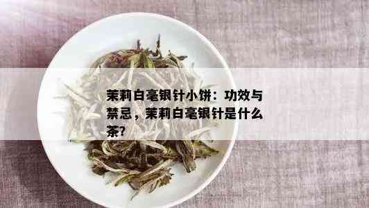 茉莉白毫银针小饼：功效与禁忌，茉莉白毫银针是什么茶？