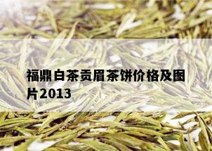 福鼎白茶贡眉茶饼价格及图片2013