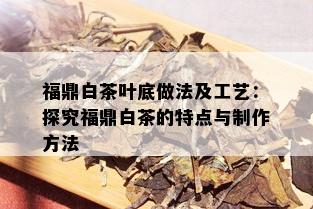 福鼎白茶叶底做法及工艺：探究福鼎白茶的特点与制作方法