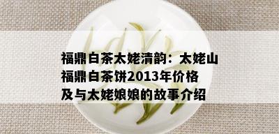 福鼎白茶太姥清韵：太姥山福鼎白茶饼2013年价格及与太姥娘娘的故事介绍