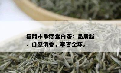 福鼎市承熙堂白茶：品质越，口感清香，享誉全球。