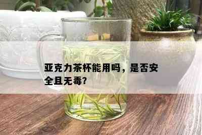 亚克力茶杯能用吗，是否安全且无？