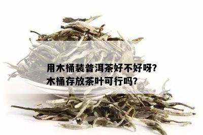 用木桶装普洱茶好不好呀？木桶存放茶叶可行吗？