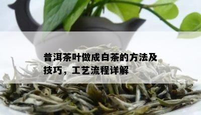 普洱茶叶做成白茶的方法及技巧，工艺流程详解