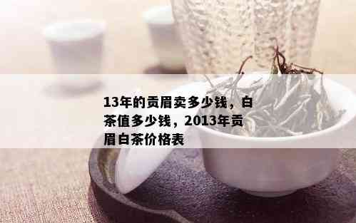 13年的贡眉卖多少钱，白茶值多少钱，2013年贡眉白茶价格表