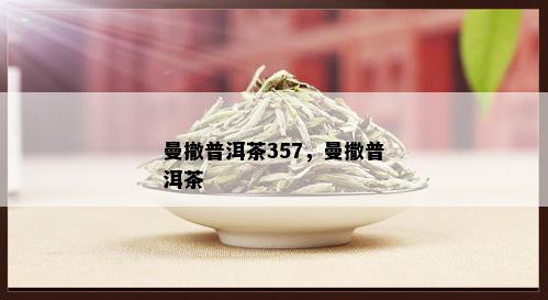 曼撤普洱茶357，曼撒普洱茶