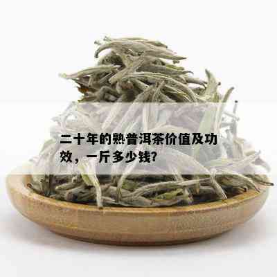 二十年的熟普洱茶价值及功效，一斤多少钱？