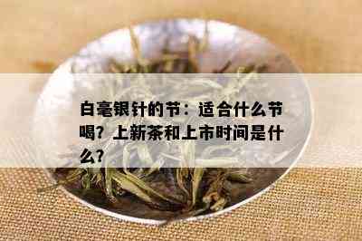 白毫银针的节：适合什么节喝？上新茶和上市时间是什么？