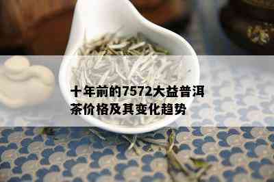 十年前的7572大益普洱茶价格及其变化趋势