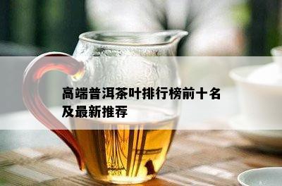 高端普洱茶叶排行榜前十名及最新推荐