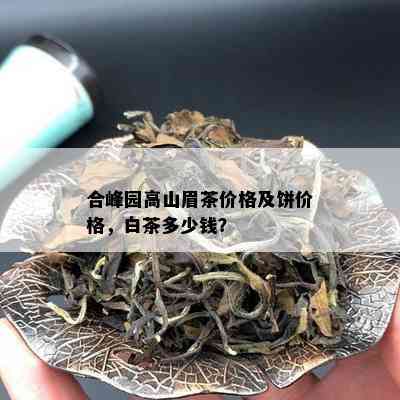 合峰园高山眉茶价格及饼价格，白茶多少钱？