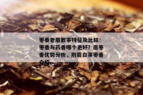 枣香老眉散茶特征及比较：枣香与香哪个更好？眉枣香优势分析，附眉白茶枣香介绍。